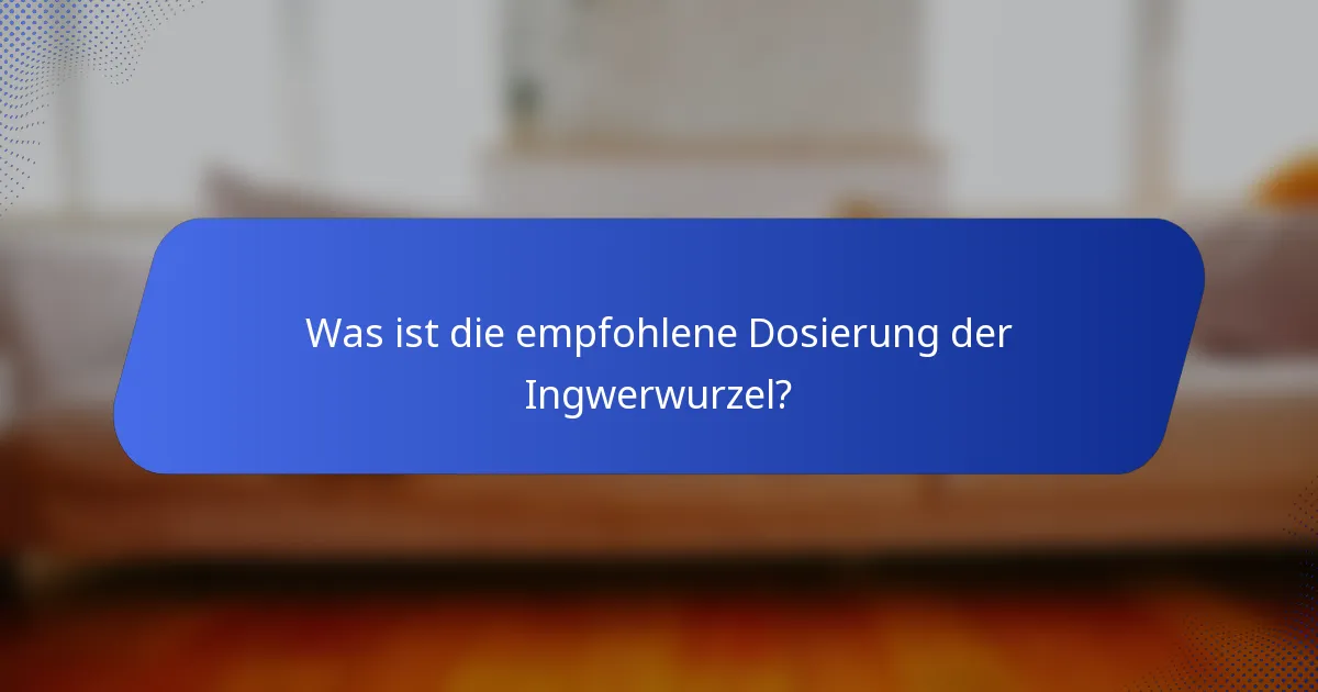 Was ist die empfohlene Dosierung der Ingwerwurzel?