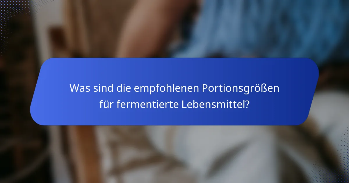 Was sind die empfohlenen Portionsgrößen für fermentierte Lebensmittel?