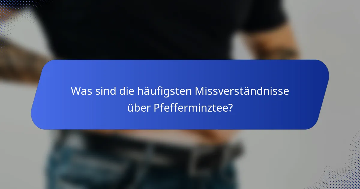 Was sind die häufigsten Missverständnisse über Pfefferminztee?