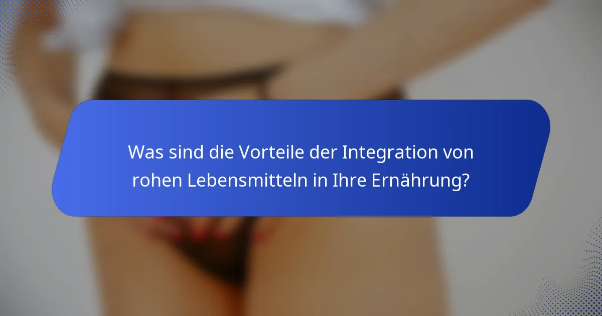 Was sind die Vorteile der Integration von rohen Lebensmitteln in Ihre Ernährung?