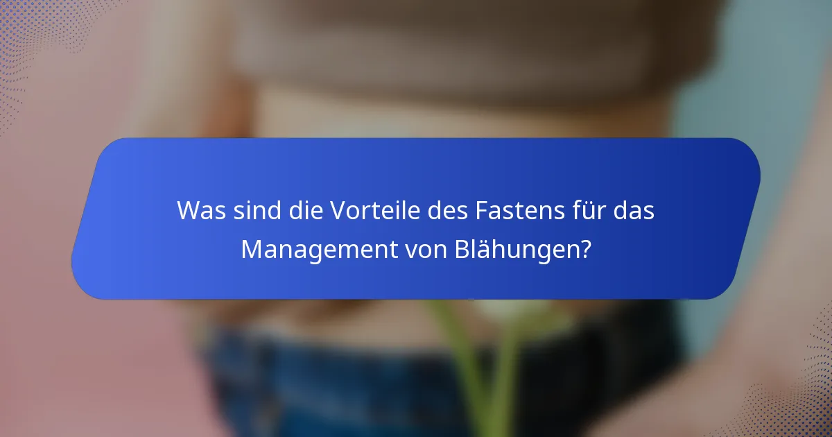 Was sind die Vorteile des Fastens für das Management von Blähungen?