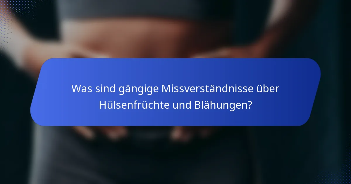 Was sind gängige Missverständnisse über Hülsenfrüchte und Blähungen?
