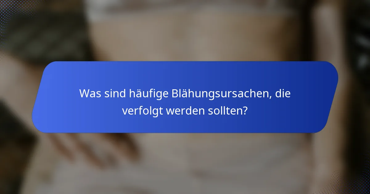 Was sind häufige Blähungsursachen, die verfolgt werden sollten?