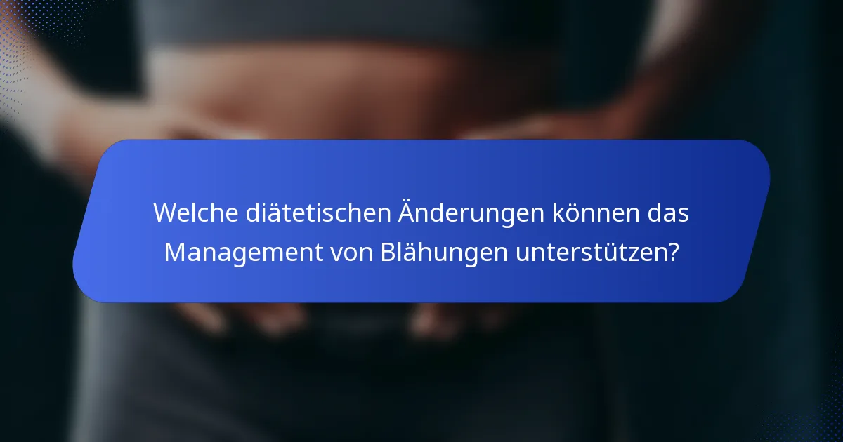 Welche diätetischen Änderungen können das Management von Blähungen unterstützen?
