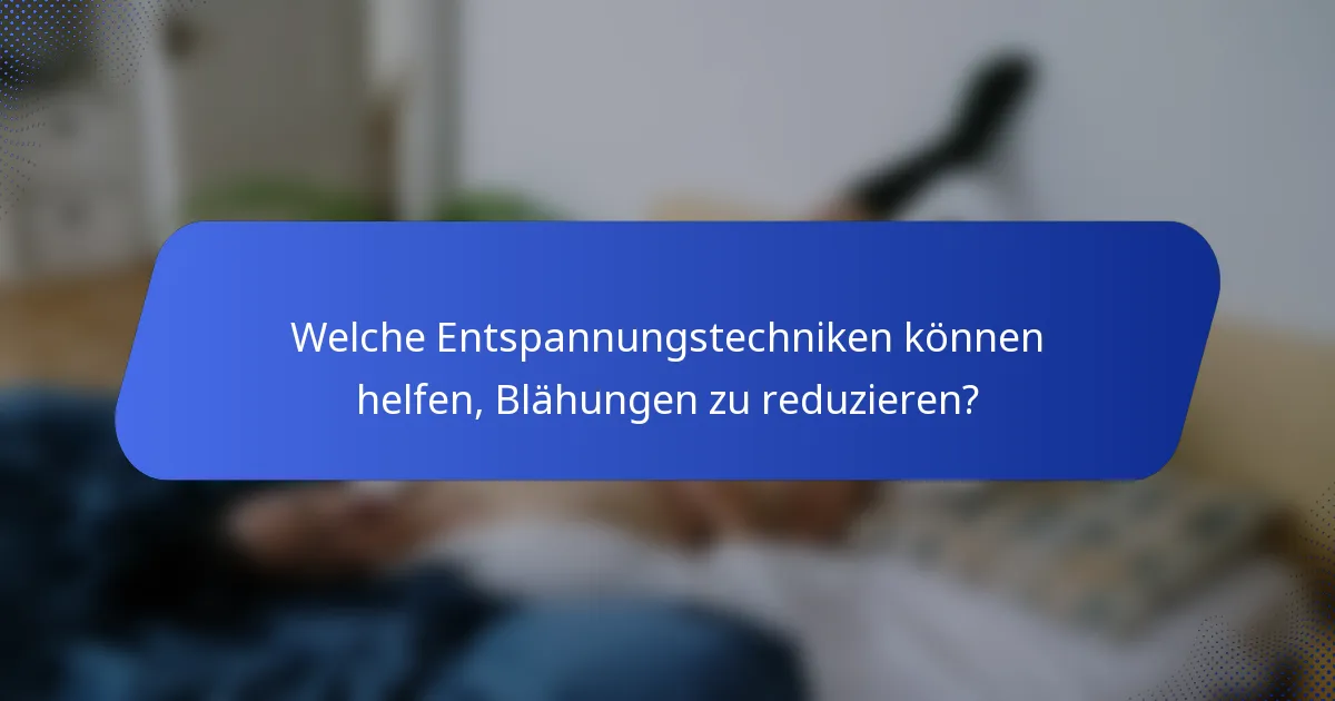 Welche Entspannungstechniken können helfen, Blähungen zu reduzieren?
