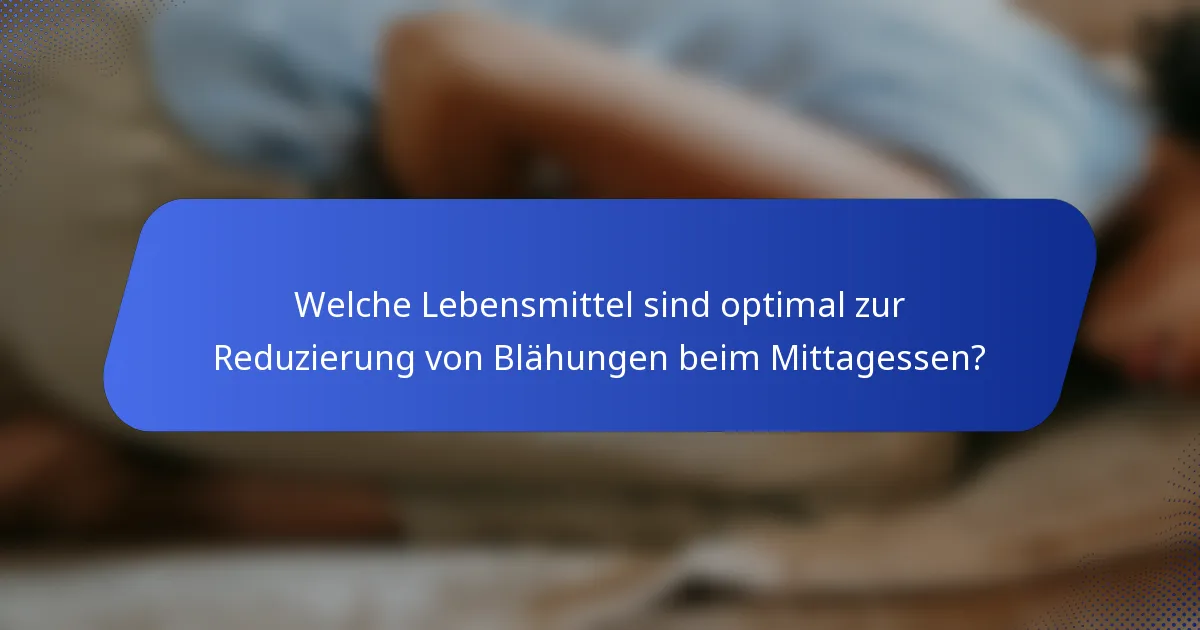 Welche Lebensmittel sind optimal zur Reduzierung von Blähungen beim Mittagessen?