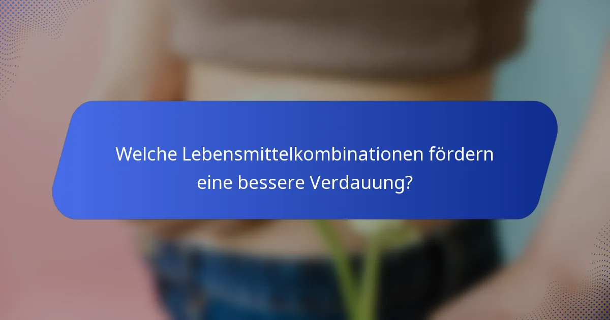 Welche Lebensmittelkombinationen fördern eine bessere Verdauung?