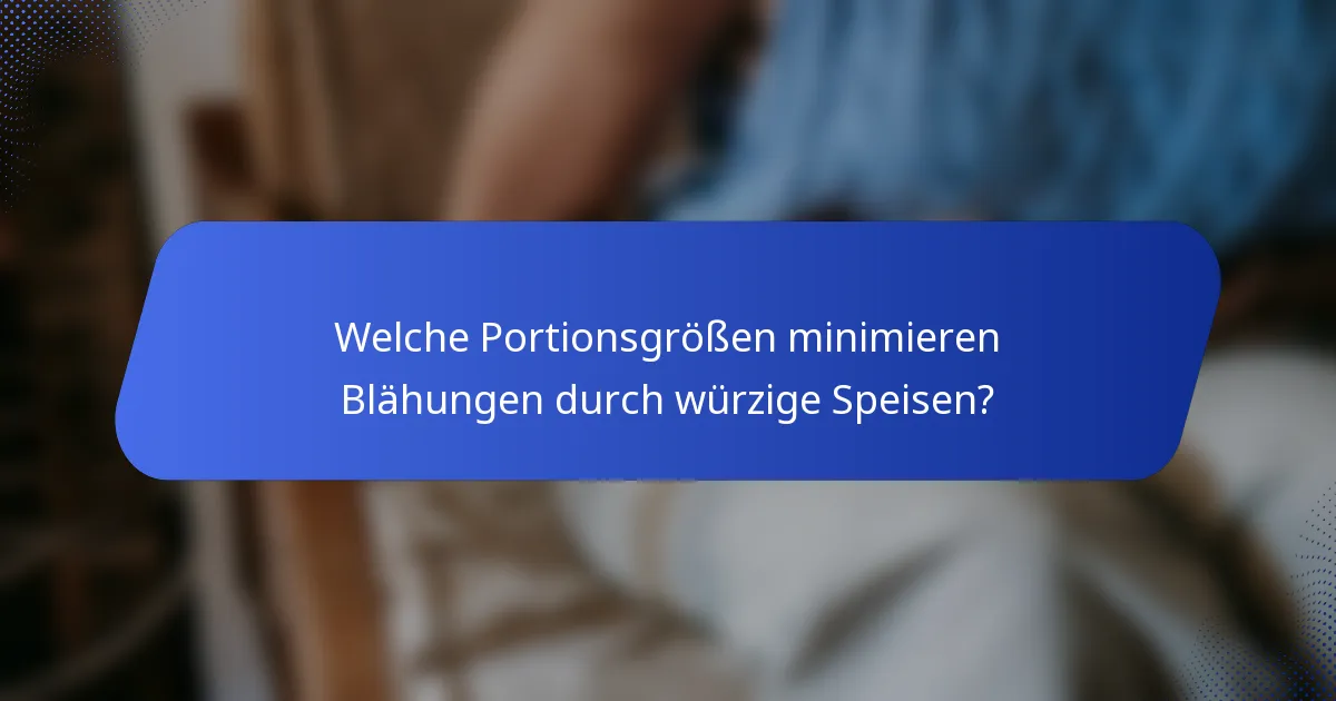 Welche Portionsgrößen minimieren Blähungen durch würzige Speisen?