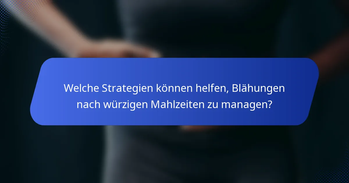 Welche Strategien können helfen, Blähungen nach würzigen Mahlzeiten zu managen?