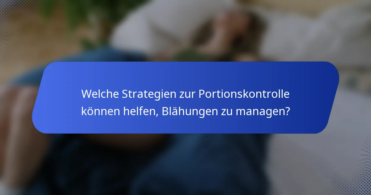 Welche Strategien zur Portionskontrolle können helfen, Blähungen zu managen?