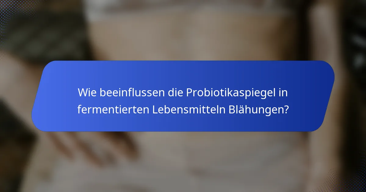 Wie beeinflussen die Probiotikaspiegel in fermentierten Lebensmitteln Blähungen?