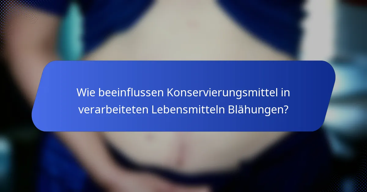Wie beeinflussen Konservierungsmittel in verarbeiteten Lebensmitteln Blähungen?
