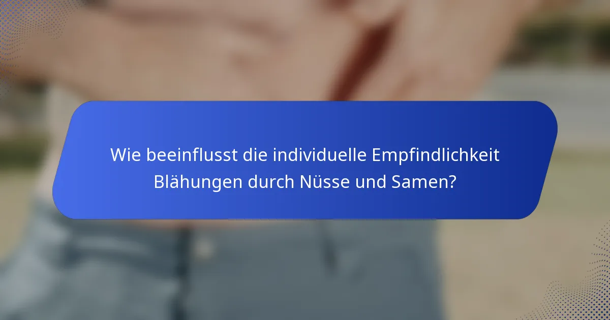 Wie beeinflusst die individuelle Empfindlichkeit Blähungen durch Nüsse und Samen?