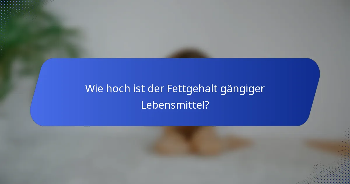 Wie hoch ist der Fettgehalt gängiger Lebensmittel?