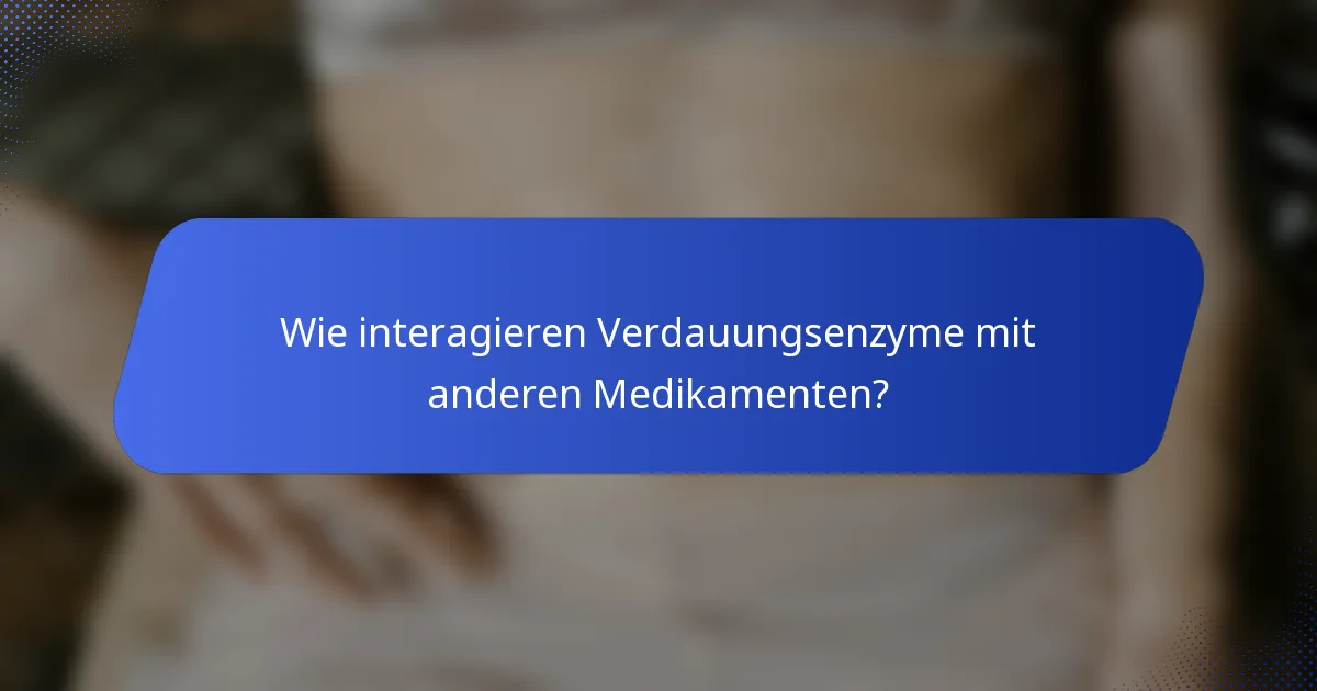 Wie interagieren Verdauungsenzyme mit anderen Medikamenten?