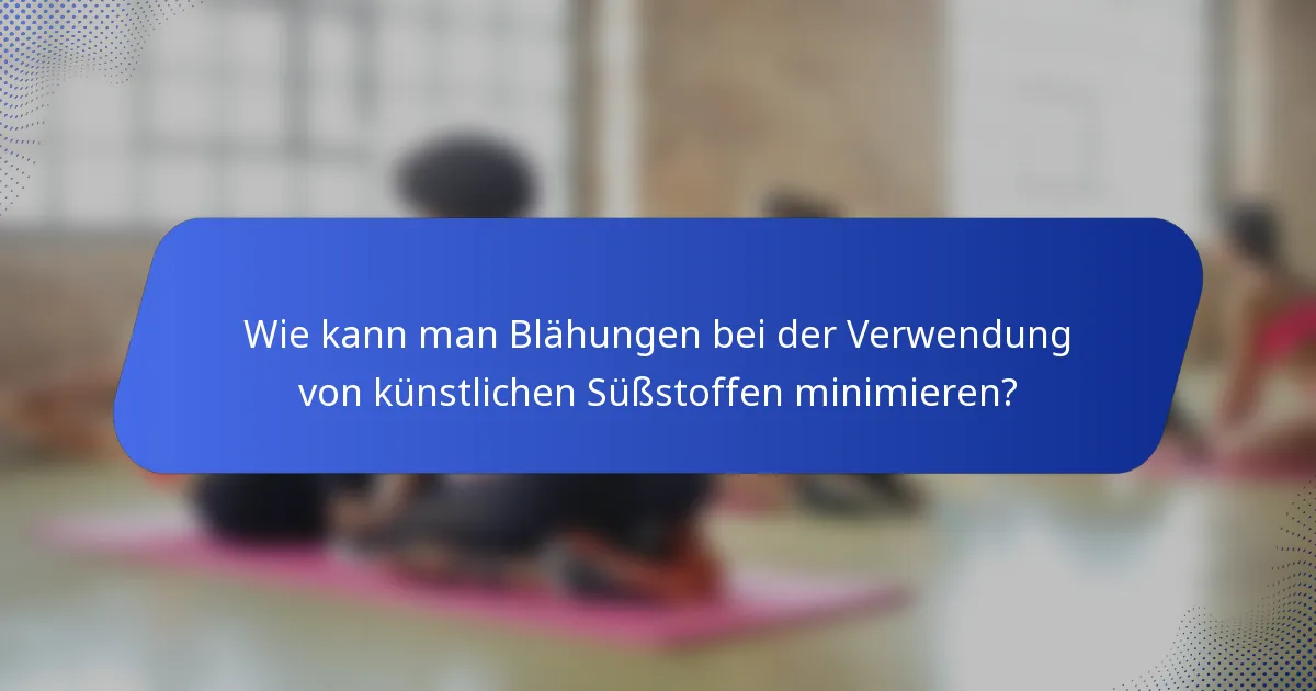 Wie kann man Blähungen bei der Verwendung von künstlichen Süßstoffen minimieren?