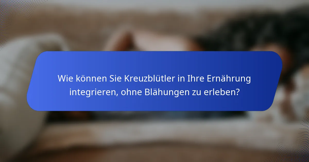 Wie können Sie Kreuzblütler in Ihre Ernährung integrieren, ohne Blähungen zu erleben?