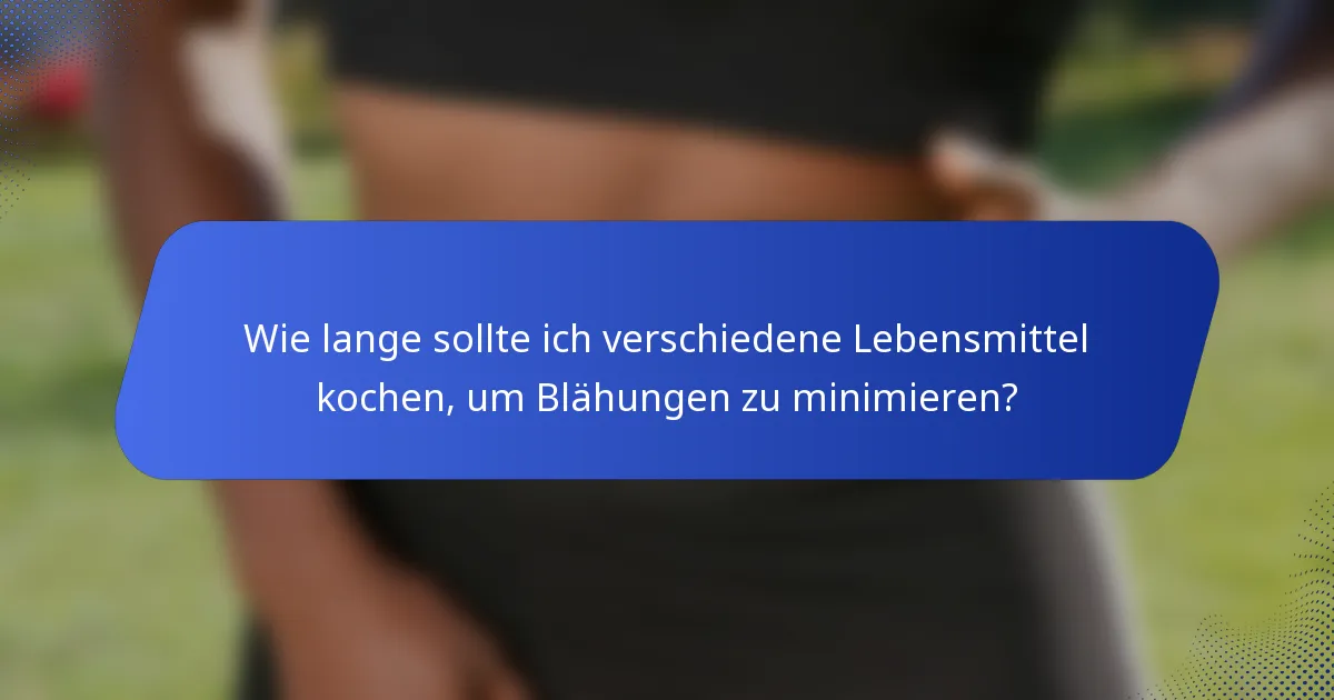 Wie lange sollte ich verschiedene Lebensmittel kochen, um Blähungen zu minimieren?