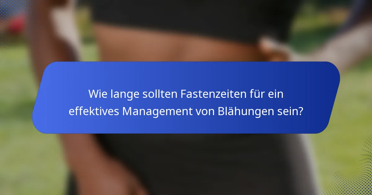 Wie lange sollten Fastenzeiten für ein effektives Management von Blähungen sein?