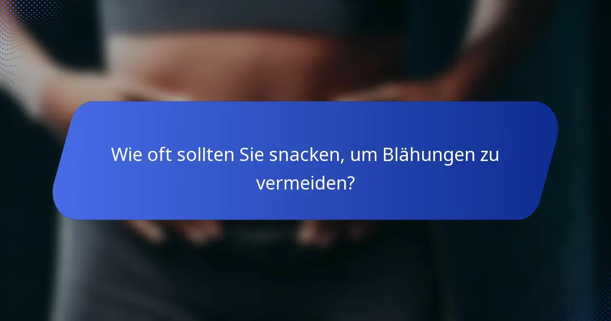 Wie oft sollten Sie snacken, um Blähungen zu vermeiden?